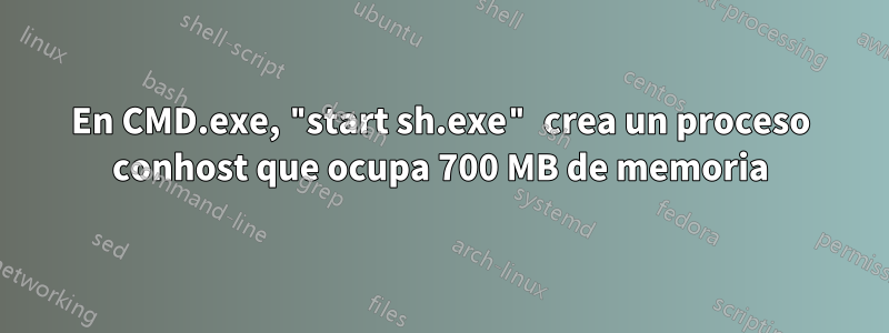 En CMD.exe, "start sh.exe" crea un proceso conhost que ocupa 700 MB de memoria