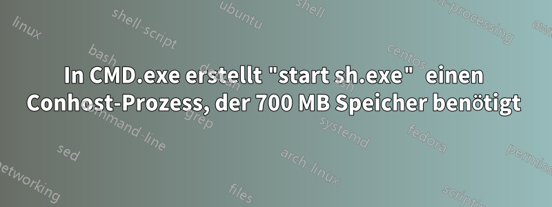 In CMD.exe erstellt "start sh.exe" einen Conhost-Prozess, der 700 MB Speicher benötigt