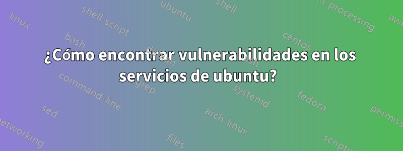 ¿Cómo encontrar vulnerabilidades en los servicios de ubuntu? 