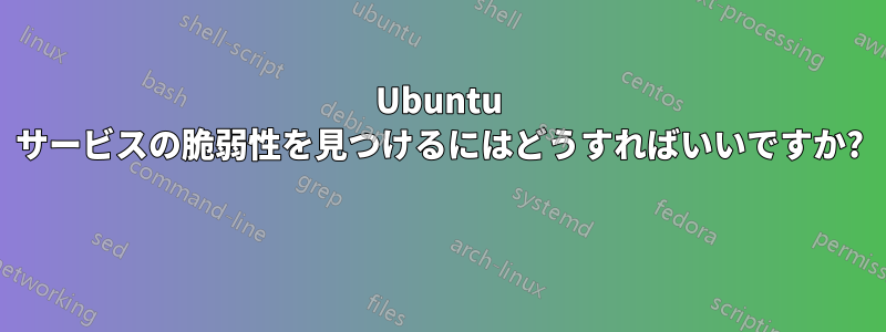 Ubuntu サービスの脆弱性を見つけるにはどうすればいいですか? 