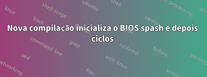 Nova compilação inicializa o BIOS spash e depois ciclos