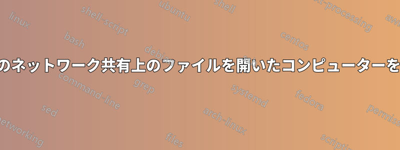 サーバーのネットワーク共有上のファイルを開いたコンピューターを確認する