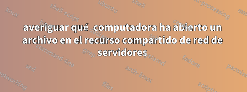 averiguar qué computadora ha abierto un archivo en el recurso compartido de red de servidores