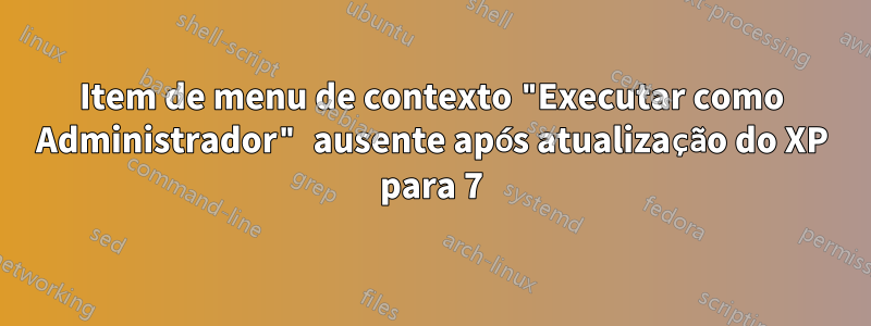 Item de menu de contexto "Executar como Administrador" ausente após atualização do XP para 7