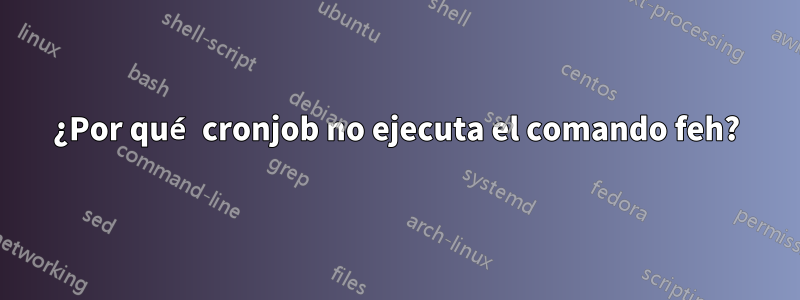 ¿Por qué cronjob no ejecuta el comando feh?