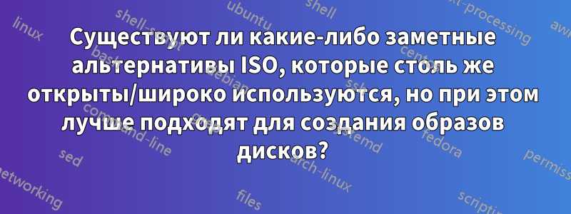 Существуют ли какие-либо заметные альтернативы ISO, которые столь же открыты/широко используются, но при этом лучше подходят для создания образов дисков?