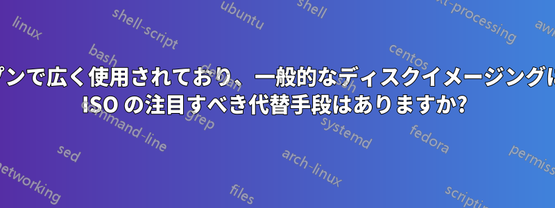 同様にオープンで広く使用されており、一般的なディスクイメージングに優れている ISO の注目すべき代替手段はありますか?