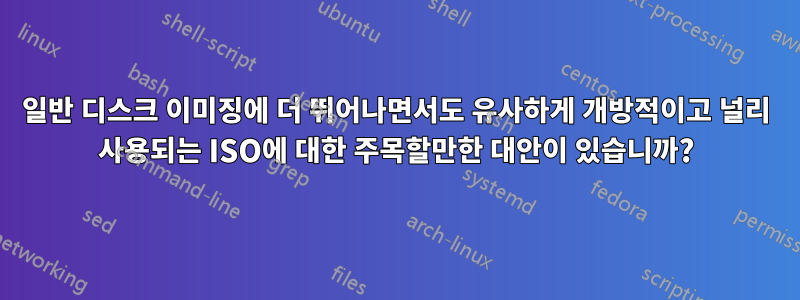 일반 디스크 이미징에 더 뛰어나면서도 유사하게 개방적이고 널리 사용되는 ISO에 대한 주목할만한 대안이 있습니까?