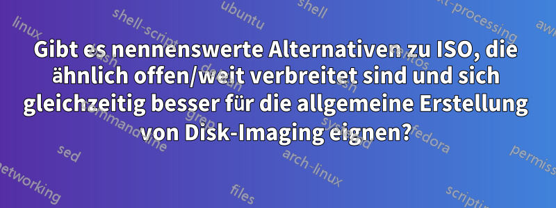 Gibt es nennenswerte Alternativen zu ISO, die ähnlich offen/weit verbreitet sind und sich gleichzeitig besser für die allgemeine Erstellung von Disk-Imaging eignen?