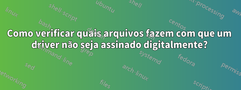 Como verificar quais arquivos fazem com que um driver não seja assinado digitalmente?