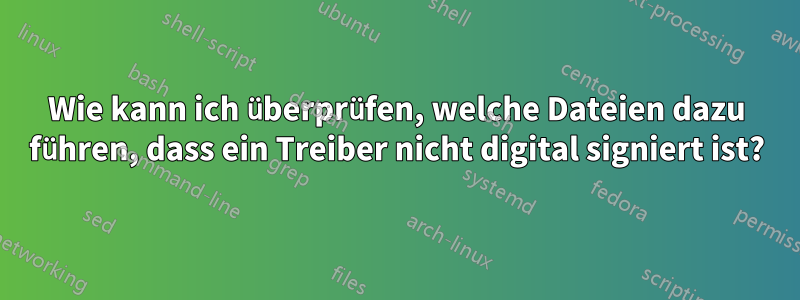 Wie kann ich überprüfen, welche Dateien dazu führen, dass ein Treiber nicht digital signiert ist?