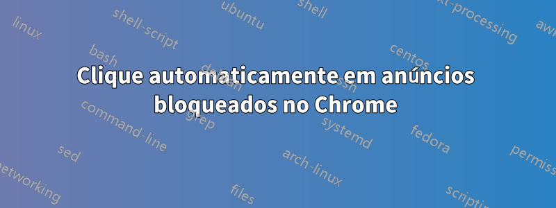 Clique automaticamente em anúncios bloqueados no Chrome