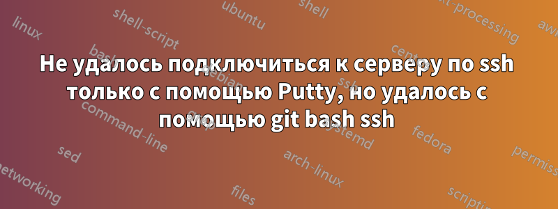 Не удалось подключиться к серверу по ssh только с помощью Putty, но удалось с помощью git bash ssh