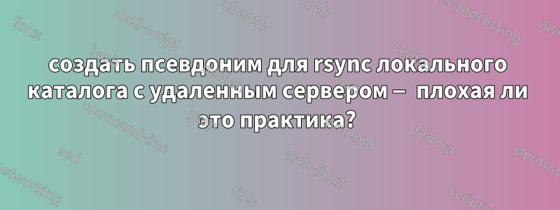 создать псевдоним для rsync локального каталога с удаленным сервером — плохая ли это практика?