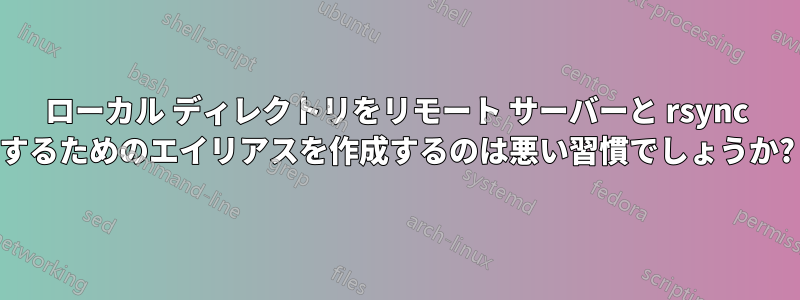 ローカル ディレクトリをリモート サーバーと rsync するためのエイリアスを作成するのは悪い習慣でしょうか?