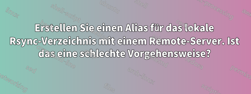 Erstellen Sie einen Alias ​​für das lokale Rsync-Verzeichnis mit einem Remote-Server. Ist das eine schlechte Vorgehensweise?