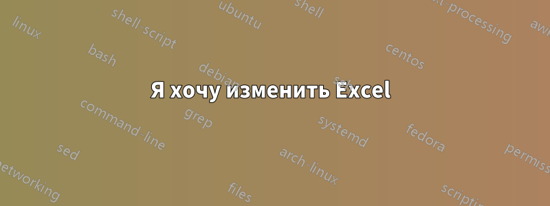 Я хочу изменить Excel 