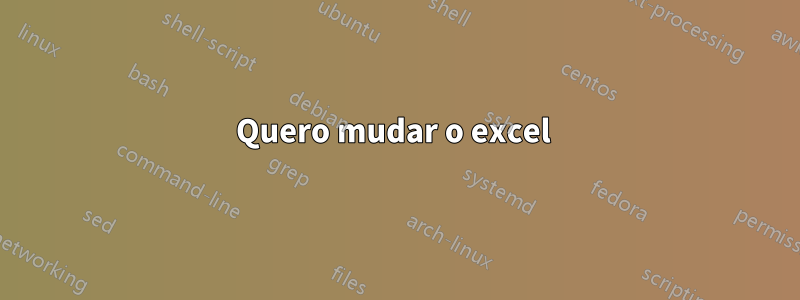 Quero mudar o excel 