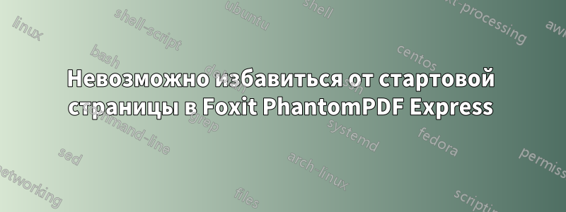 Невозможно избавиться от стартовой страницы в Foxit PhantomPDF Express