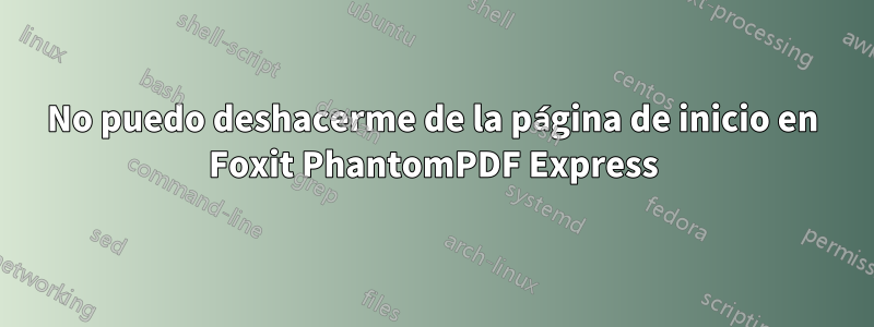 No puedo deshacerme de la página de inicio en Foxit PhantomPDF Express