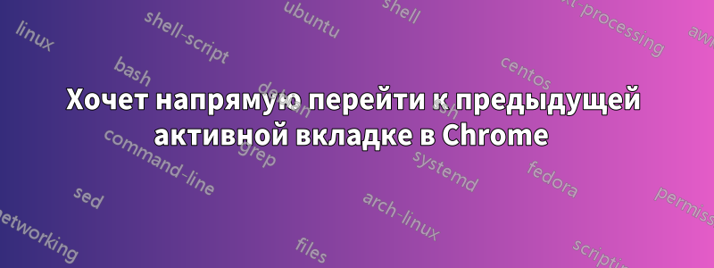 Хочет напрямую перейти к предыдущей активной вкладке в Chrome 