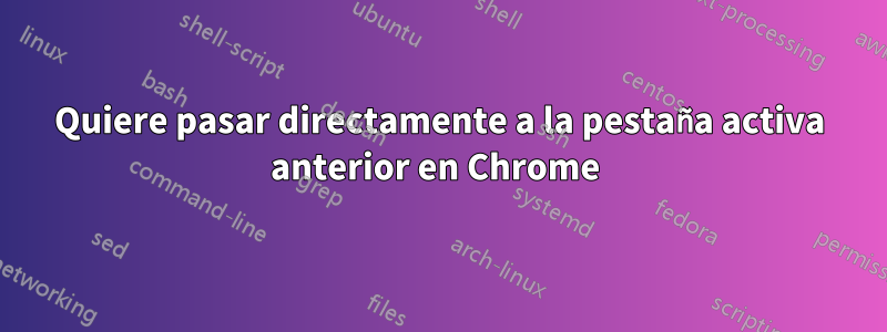 Quiere pasar directamente a la pestaña activa anterior en Chrome 