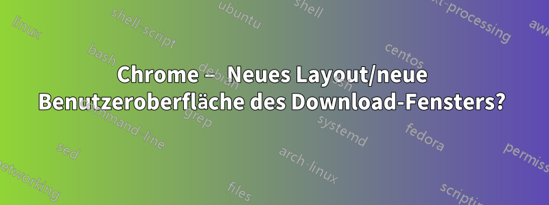 Chrome – Neues Layout/neue Benutzeroberfläche des Download-Fensters?