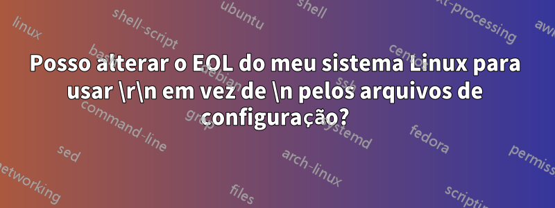 Posso alterar o EOL do meu sistema Linux para usar \r\n em vez de \n pelos arquivos de configuração?