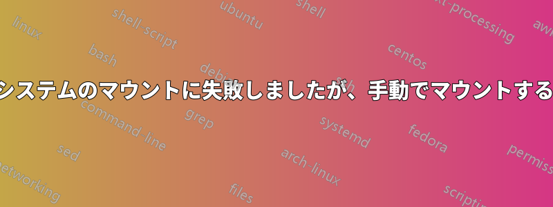 起動時にファイルシステムのマウントに失敗しましたが、手動でマウントすると正常になります