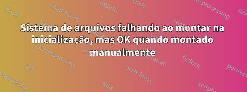 Sistema de arquivos falhando ao montar na inicialização, mas OK quando montado manualmente