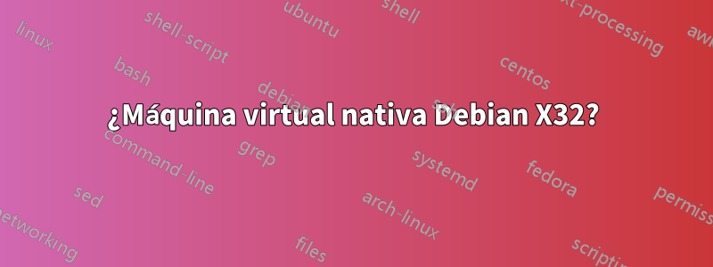 ¿Máquina virtual nativa Debian X32?