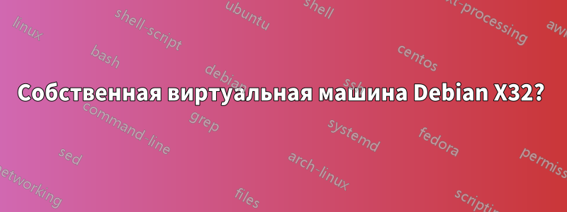 Собственная виртуальная машина Debian X32?