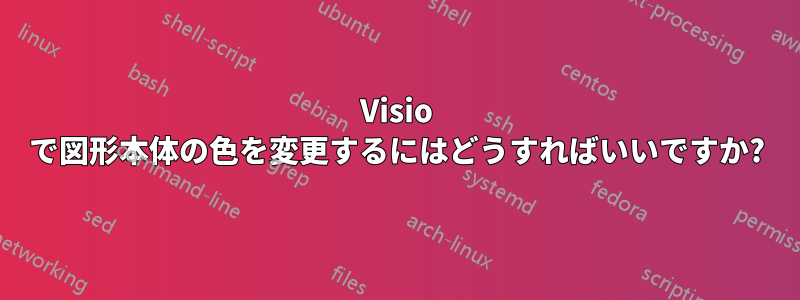 Visio で図形本体の色を変更するにはどうすればいいですか?