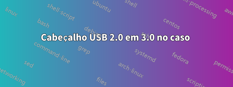 Cabeçalho USB 2.0 em 3.0 no caso