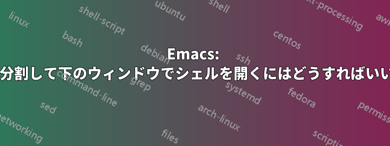 Emacs: 起動時に分割して下のウィンドウでシェルを開くにはどうすればいいですか?