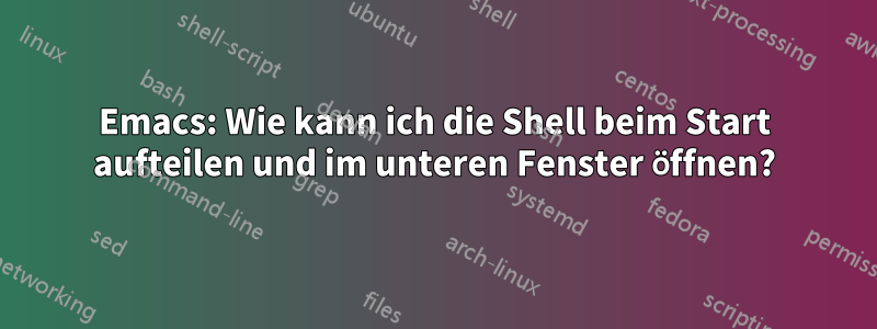 Emacs: Wie kann ich die Shell beim Start aufteilen und im unteren Fenster öffnen?