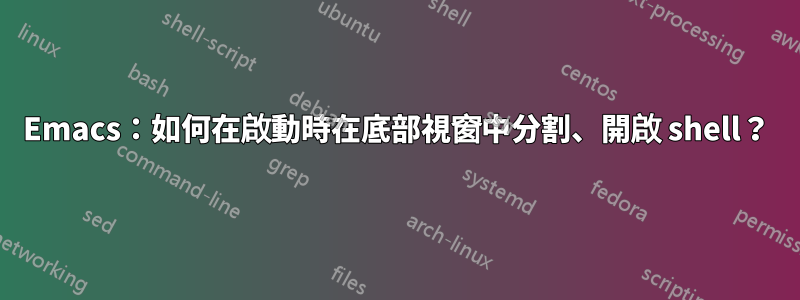 Emacs：如何在啟動時在底部視窗中分割、開啟 shell？