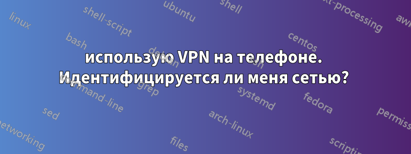 использую VPN на телефоне. Идентифицируется ли меня сетью?