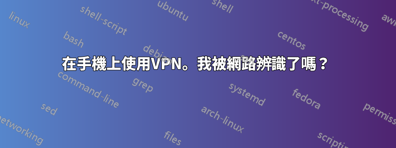 在手機上使用VPN。我被網路辨識了嗎？