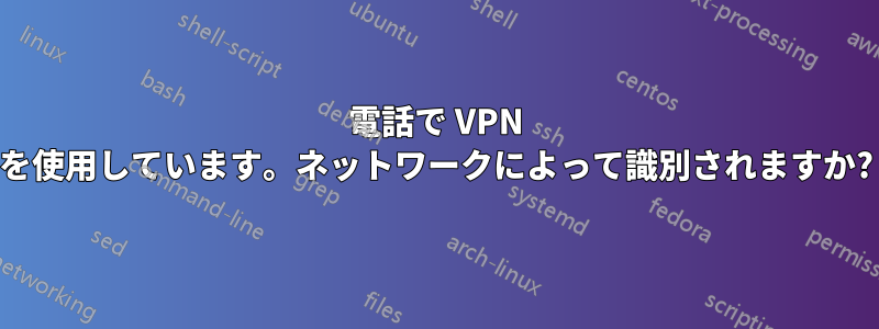 電話で VPN を使用しています。ネットワークによって識別されますか?