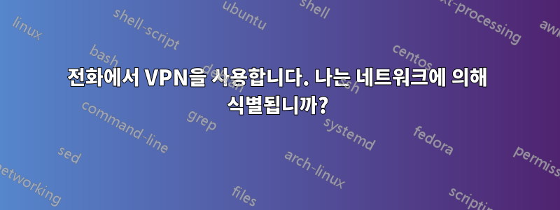 전화에서 VPN을 사용합니다. 나는 네트워크에 의해 식별됩니까?