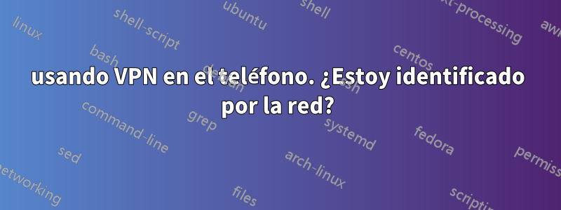 usando VPN en el teléfono. ¿Estoy identificado por la red?