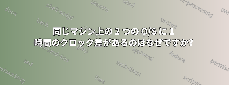 同じマシン上の 2 つの O/S に 1 時間のクロック差があるのはなぜですか?