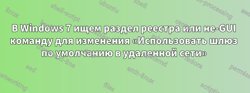 В Windows 7 ищем раздел реестра или не-GUI команду для изменения «Использовать шлюз по умолчанию в удаленной сети»