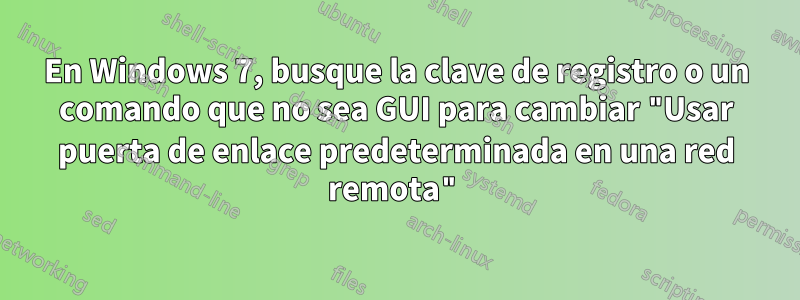 En Windows 7, busque la clave de registro o un comando que no sea GUI para cambiar "Usar puerta de enlace predeterminada en una red remota"