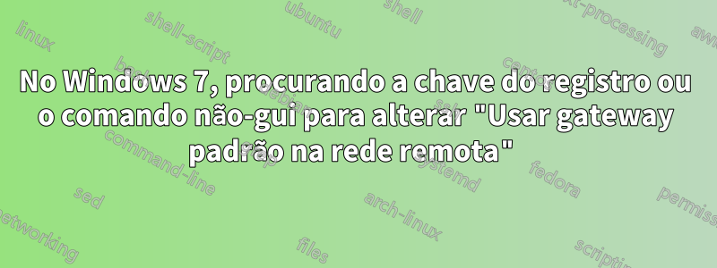 No Windows 7, procurando a chave do registro ou o comando não-gui para alterar "Usar gateway padrão na rede remota"