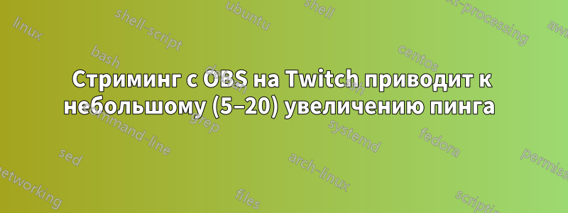 Стриминг с OBS на Twitch приводит к небольшому (5–20) увеличению пинга 