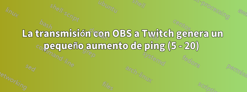 La transmisión con OBS a Twitch genera un pequeño aumento de ping (5 - 20) 