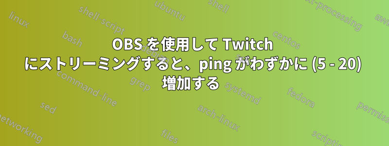 OBS を使用して Twitch にストリーミングすると、ping がわずかに (5 - 20) 増加する 