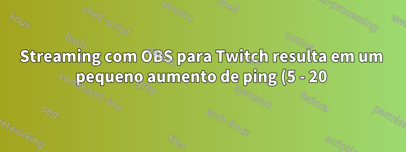 Streaming com OBS para Twitch resulta em um pequeno aumento de ping (5 - 20)
